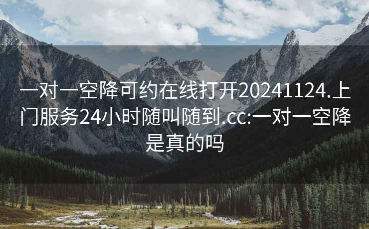 一对一空降可约在线打开20241124.上门服务24小时随叫随到.cc:一对一空降是真的吗