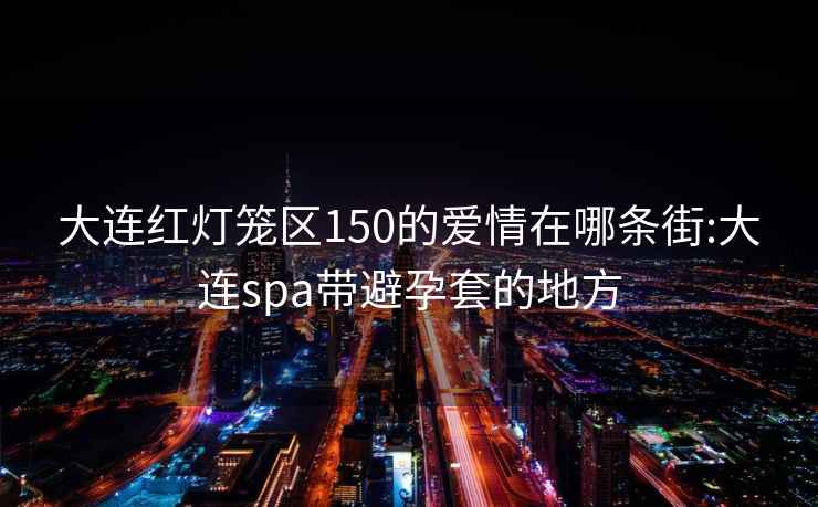 大连红灯笼区150的爱情在哪条街:大连spa带避孕套的地方