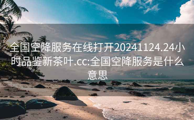 全国空降服务在线打开20241124.24小时品鉴新茶叶.cc:全国空降服务是什么意思