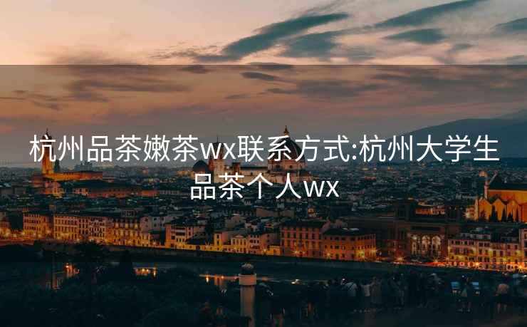 杭州品茶嫩茶wx联系方式:杭州大学生品茶个人wx