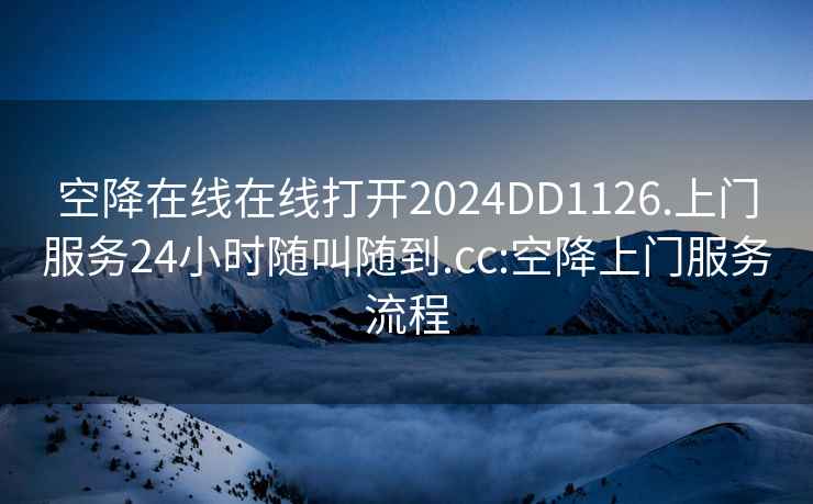 空降在线在线打开2024DD1126.上门服务24小时随叫随到.cc:空降上门服务流程