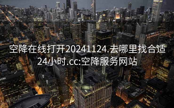 空降在线打开20241124.去哪里找合适24小时.cc:空降服务网站