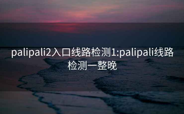 palipali2入口线路检测1:palipali线路检测一整晚