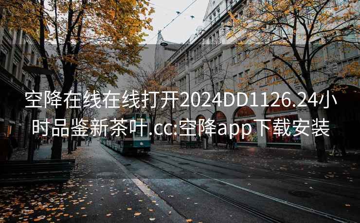 空降在线在线打开2024DD1126.24小时品鉴新茶叶.cc:空降app下载安装