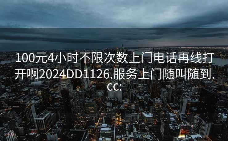 100元4小时不限次数上门电话再线打开啊2024DD1126.服务上门随叫随到.cc: