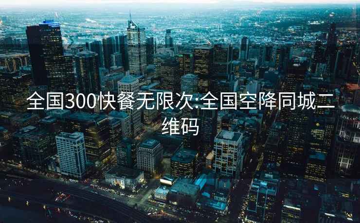 全国300快餐无限次:全国空降同城二维码