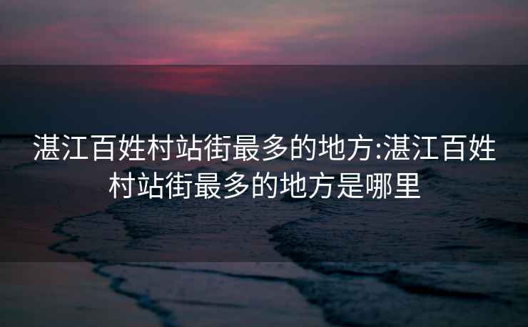 湛江百姓村站街最多的地方:湛江百姓村站街最多的地方是哪里