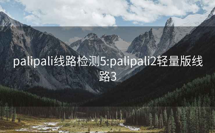 palipali线路检测5:palipali2轻量版线路3