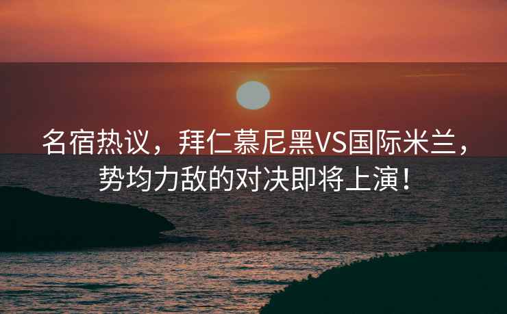 名宿热议，拜仁慕尼黑VS国际米兰，势均力敌的对决即将上演！