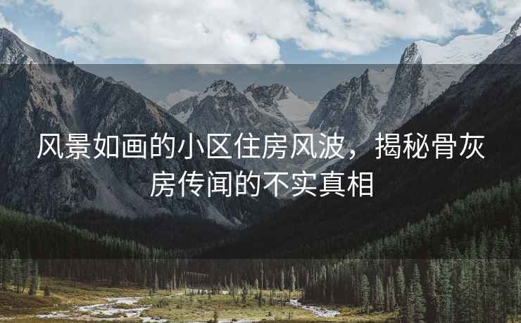 风景如画的小区住房风波，揭秘骨灰房传闻的不实真相