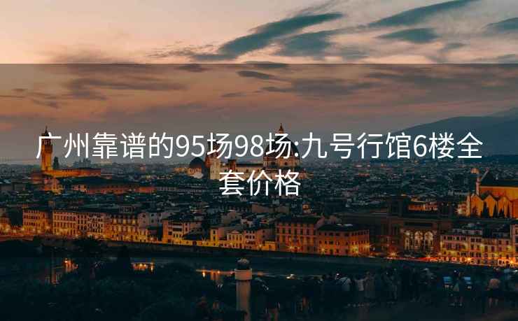 广州靠谱的95场98场:九号行馆6楼全套价格