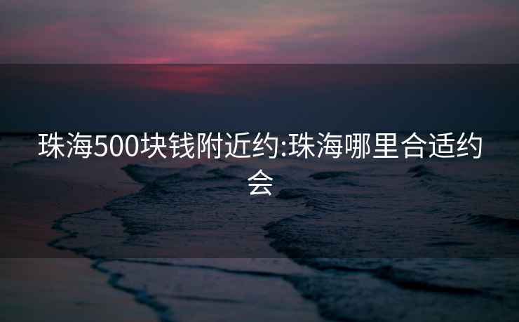 珠海500块钱附近约:珠海哪里合适约会