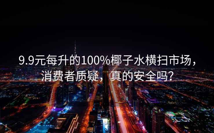 9.9元每升的100%椰子水横扫市场，消费者质疑，真的安全吗？