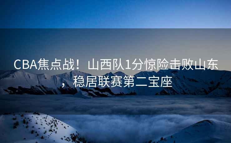 CBA焦点战！山西队1分惊险击败山东，稳居联赛第二宝座