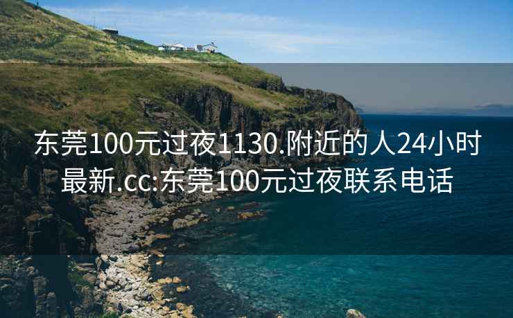 东莞100元过夜1130.附近的人24小时最新.cc:东莞100元过夜联系电话