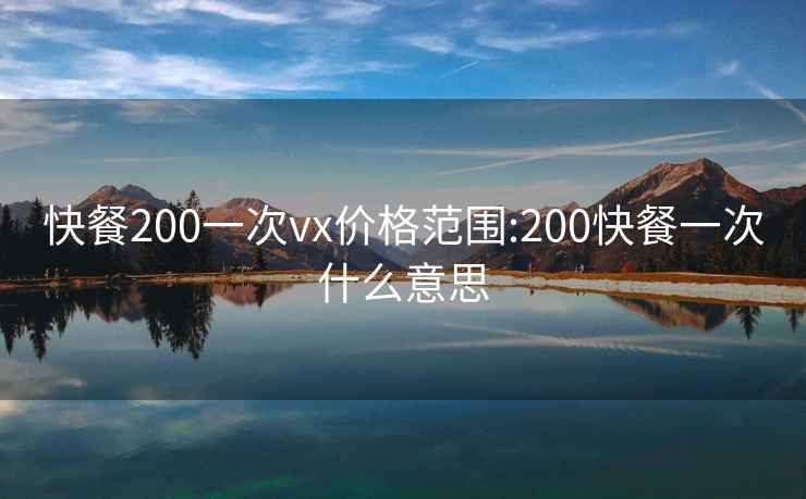 快餐200一次vx价格范围:200快餐一次什么意思