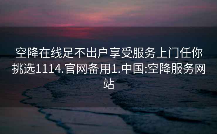 空降在线足不出户享受服务上门任你挑选1114.官网备用1.中国:空降服务网站