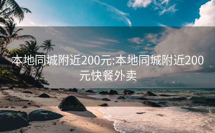 本地同城附近200元:本地同城附近200元快餐外卖