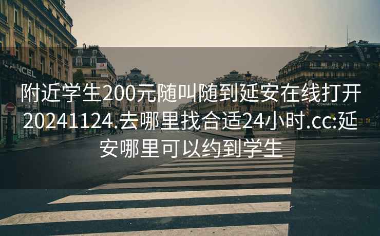 附近学生200元随叫随到延安在线打开20241124.去哪里找合适24小时.cc:延安哪里可以约到学生