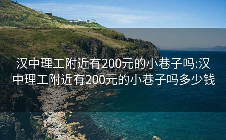 汉中理工附近有200元的小巷子吗:汉中理工附近有200元的小巷子吗多少钱