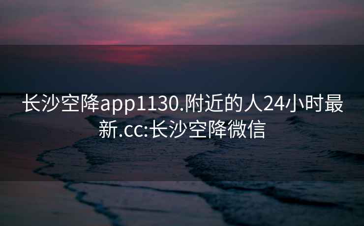 长沙空降app1130.附近的人24小时最新.cc:长沙空降微信