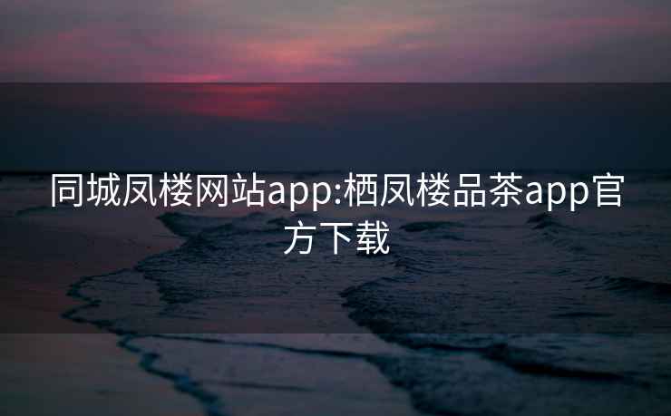 同城凤楼网站app:栖凤楼品茶app官方下载