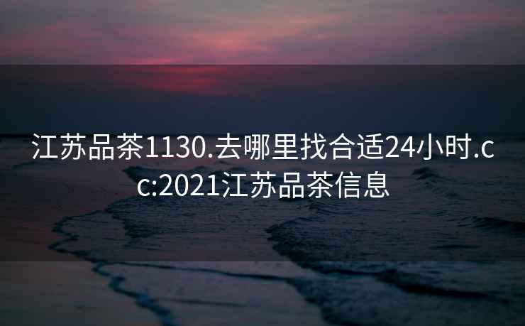 江苏品茶1130.去哪里找合适24小时.cc:2021江苏品茶信息