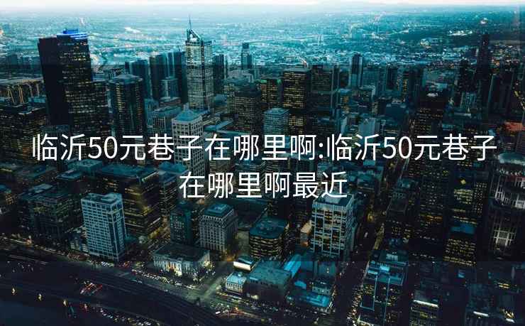 临沂50元巷子在哪里啊:临沂50元巷子在哪里啊最近