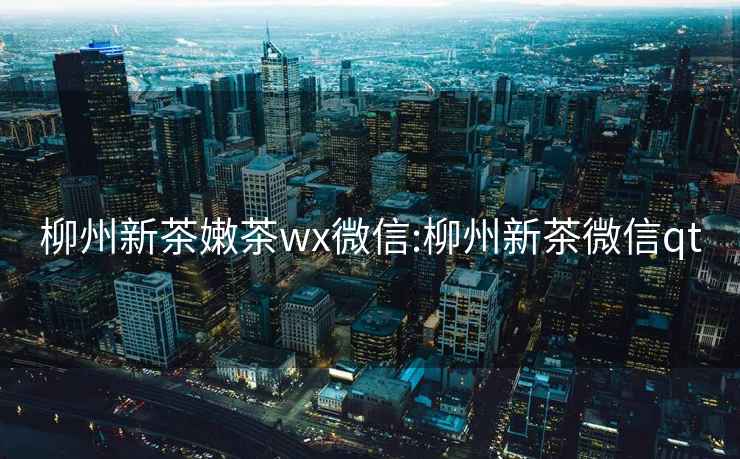 柳州新茶嫩茶wx微信:柳州新茶微信qt