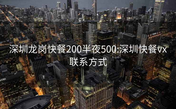 深圳龙岗快餐200半夜500:深圳快餐vx联系方式