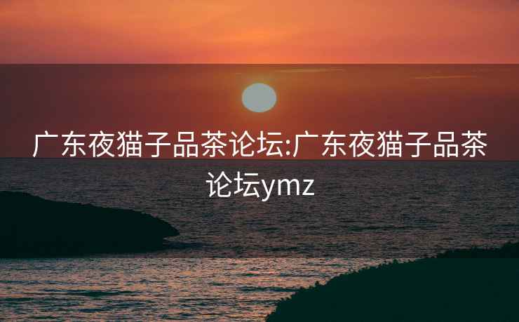 广东夜猫子品茶论坛:广东夜猫子品茶论坛ymz