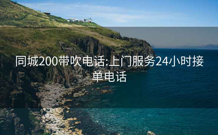 同城200带吹电话:上门服务24小时接单电话