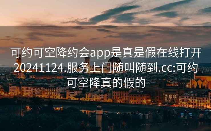 可约可空降约会app是真是假在线打开20241124.服务上门随叫随到.cc:可约可空降真的假的