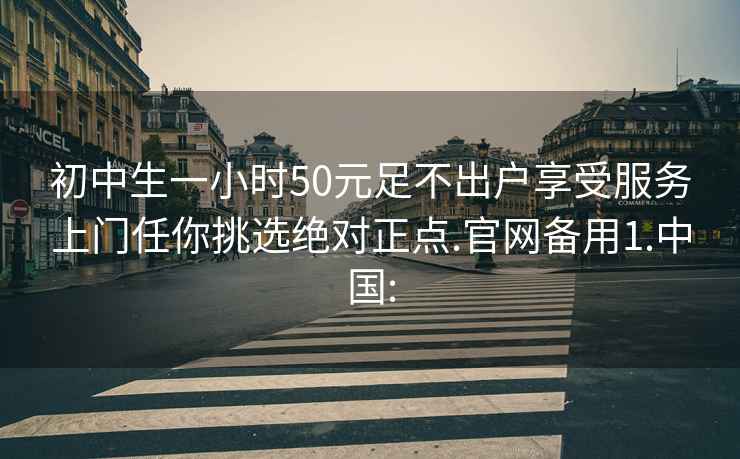 初中生一小时50元足不出户享受服务上门任你挑选绝对正点.官网备用1.中国: