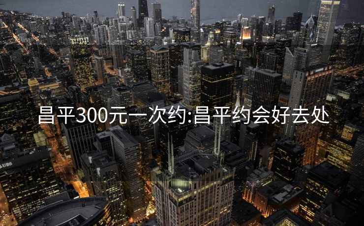 昌平300元一次约:昌平约会好去处