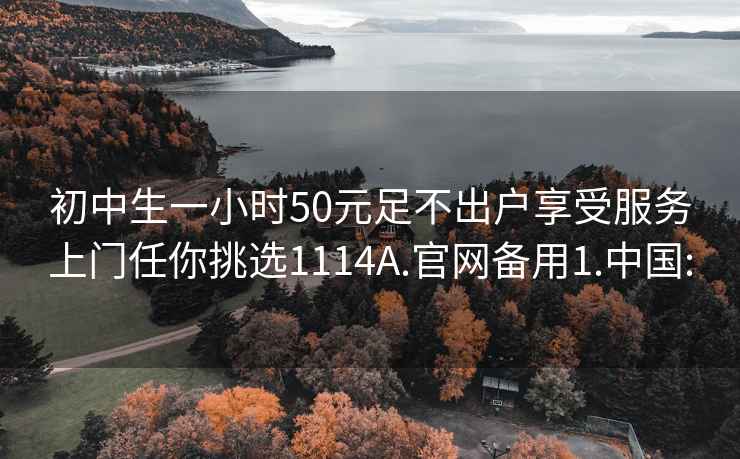 初中生一小时50元足不出户享受服务上门任你挑选1114A.官网备用1.中国: