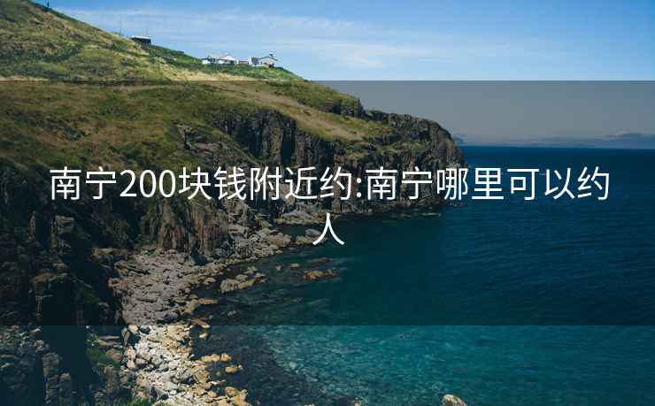 南宁200块钱附近约:南宁哪里可以约人