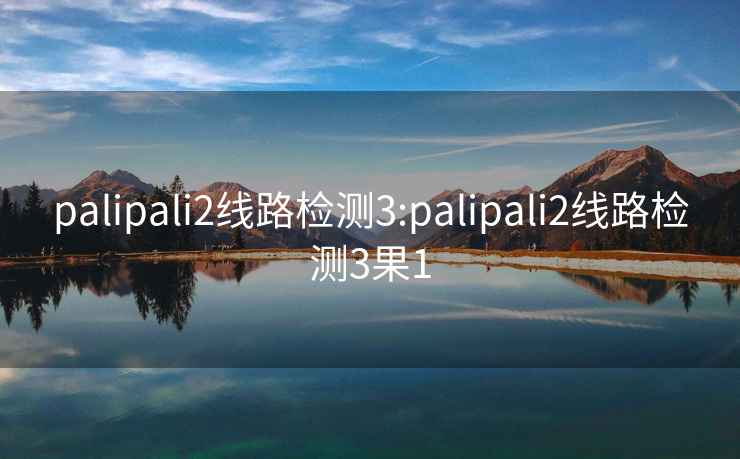 palipali2线路检测3:palipali2线路检测3果1