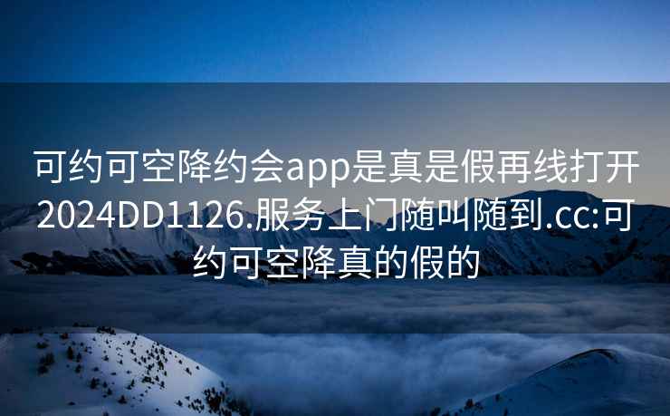 可约可空降约会app是真是假再线打开2024DD1126.服务上门随叫随到.cc:可约可空降真的假的