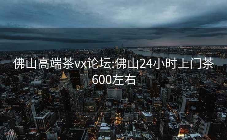 佛山高端茶vx论坛:佛山24小时上门茶600左右