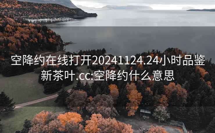 空降约在线打开20241124.24小时品鉴新茶叶.cc:空降约什么意思