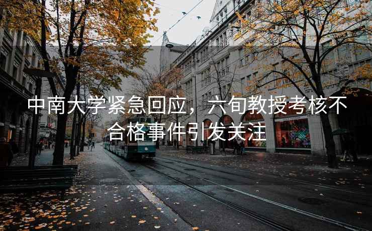 中南大学紧急回应，六旬教授考核不合格事件引发关注