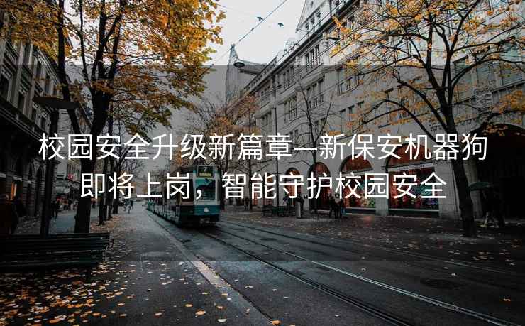 校园安全升级新篇章—新保安机器狗即将上岗，智能守护校园安全