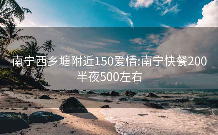 南宁西乡塘附近150爱情:南宁快餐200半夜500左右