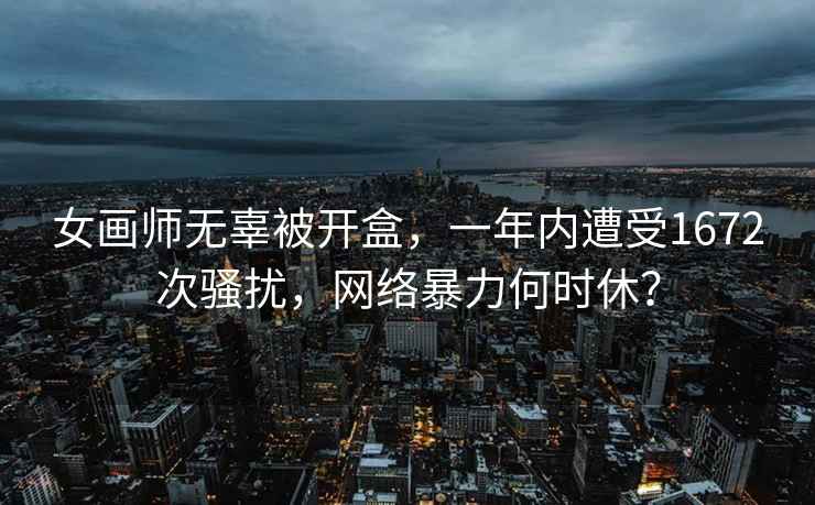 女画师无辜被开盒，一年内遭受1672次骚扰，网络暴力何时休？