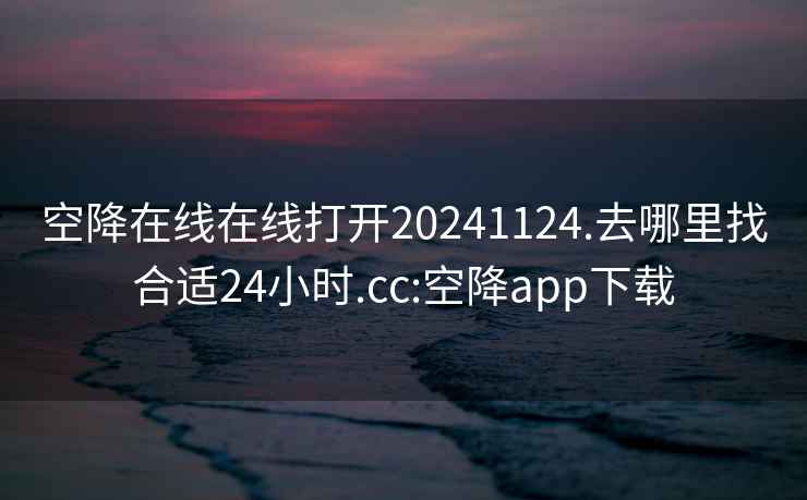 空降在线在线打开20241124.去哪里找合适24小时.cc:空降app下载