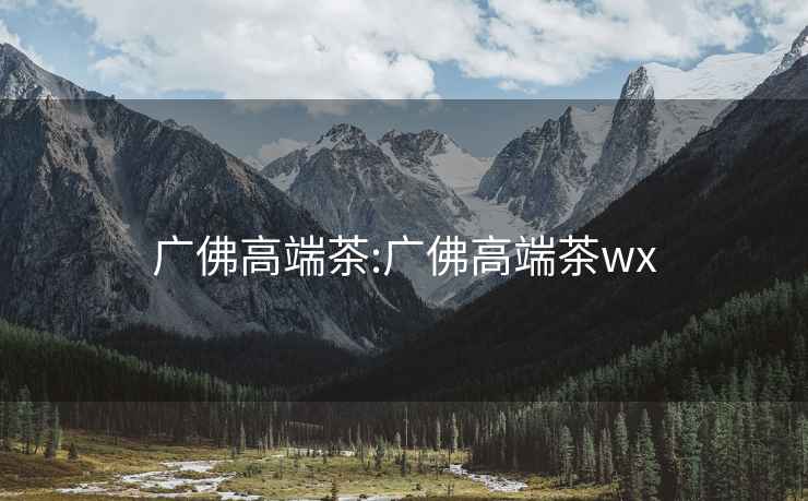 广佛高端茶:广佛高端茶wx