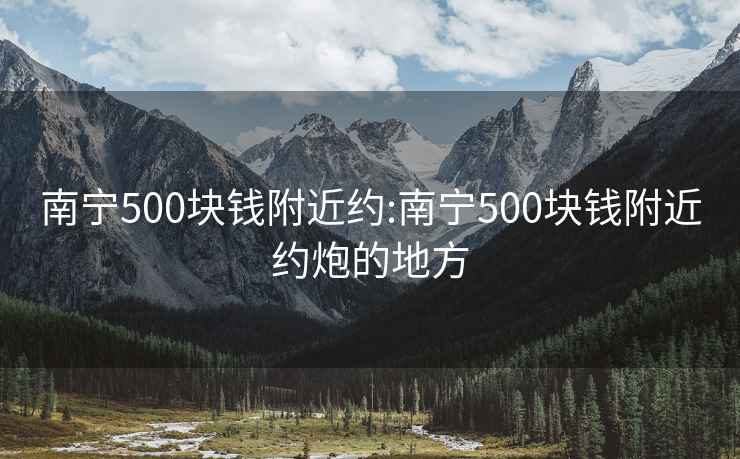 南宁500块钱附近约:南宁500块钱附近约炮的地方