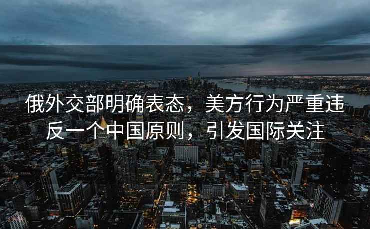 俄外交部明确表态，美方行为严重违反一个中国原则，引发国际关注