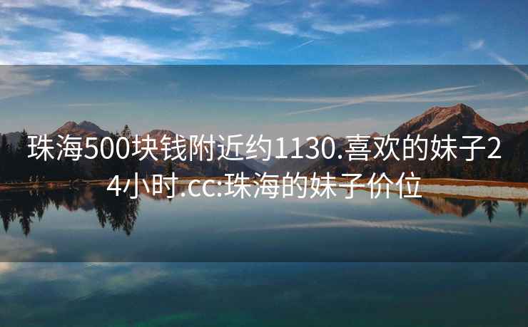 珠海500块钱附近约1130.喜欢的妹子24小时.cc:珠海的妹子价位